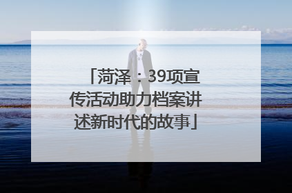菏泽：39项宣传活动助力档案讲述新时代的故事